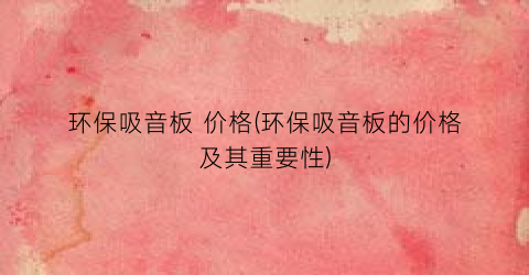 环保吸音板 价格(环保吸音板的价格及其重要性)